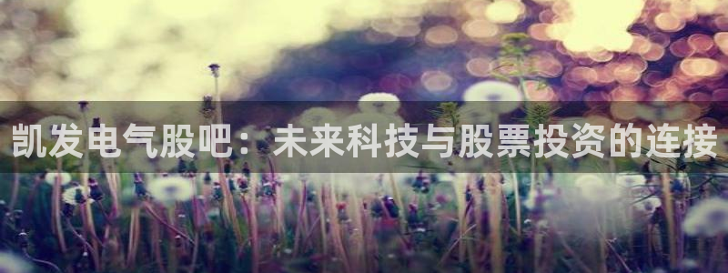 BB贝博艾弗森.ccmpc正版：凯发电气股吧：未来科技与股票投资的连接