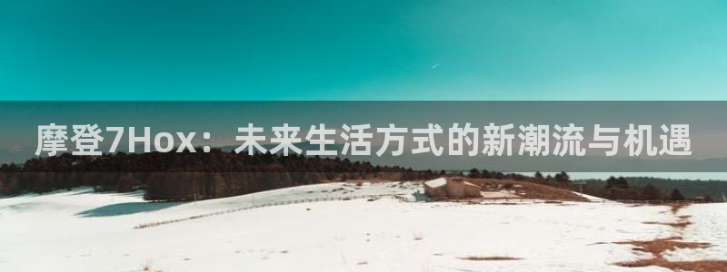 BB贝博艾弗森登录：摩登7Hox：未来生活方式的新潮流与机遇