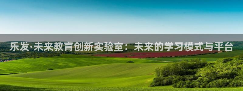 BB贝博艾弗森.ccmpc正版：乐发·未来教育创新实验室：未来的学习模式与平台