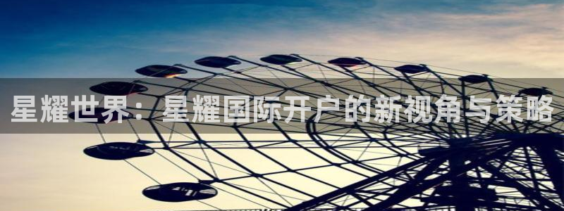 BB贝博艾弗森2平台登录：星耀世界：星耀国际开户的新视角与策略