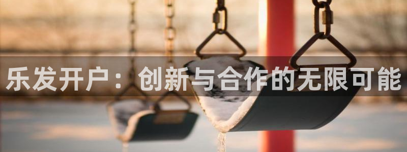 BB贝博艾弗森3平台注册：乐发开户：创新与合作的无限可能