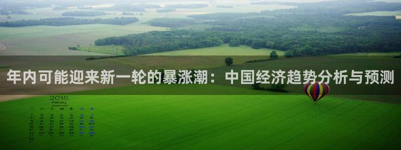 BB贝博艾弗森vip麻将胡了：年内可能迎来新一轮的暴涨潮：中国经济趋势分析与预测