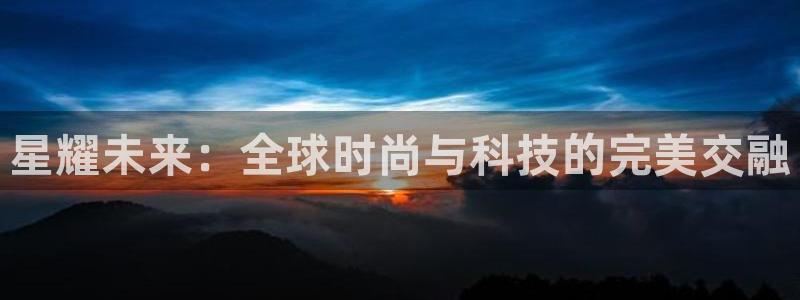 BB贝博艾弗森是赌博吗：星耀未来：全球时尚与科技的完美交融