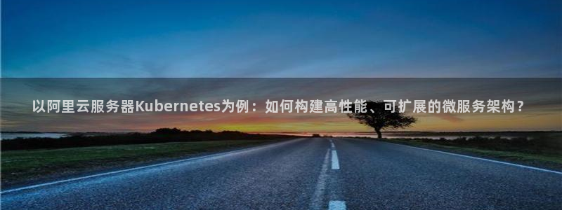BB贝博艾弗森注册官网入口：以阿里云服务器Kubernetes为例：如何构建高性