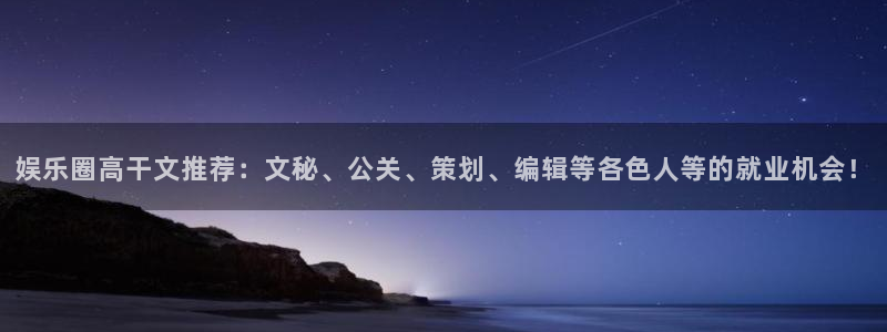 BB贝博艾弗森下载官网入口在哪：娱乐圈高干文推荐：文秘、公关、策划、编辑等各色人