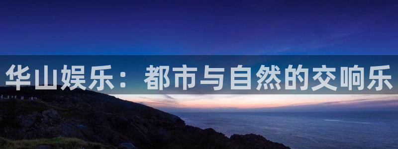 BB贝博艾弗森凯捷平台注册链接：华山娱乐：都市与自然的交响乐