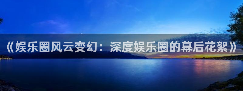 BB贝博艾弗森vk：《娱乐圈风云变幻：深度娱乐圈的幕后花絮》