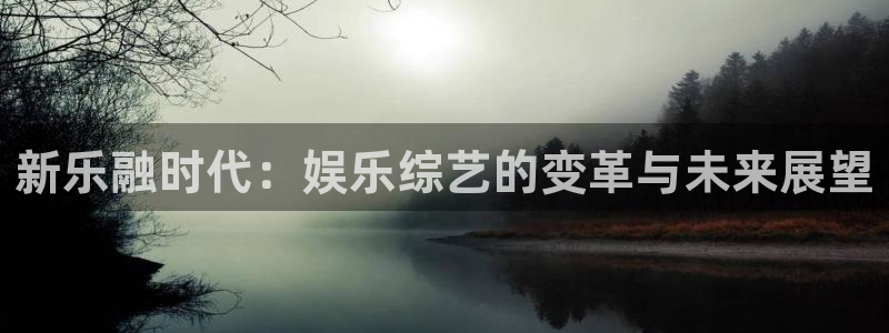 BB贝博艾弗森app下载：新乐融时代：娱乐综艺的变革与未来展望