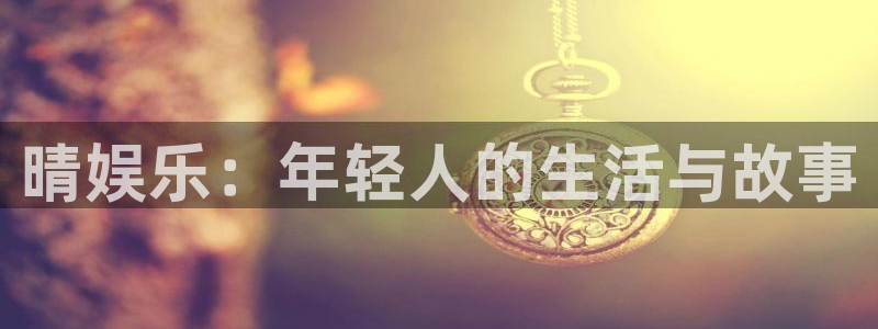 BB贝博艾弗森平台：晴娱乐：年轻人的生活与故事