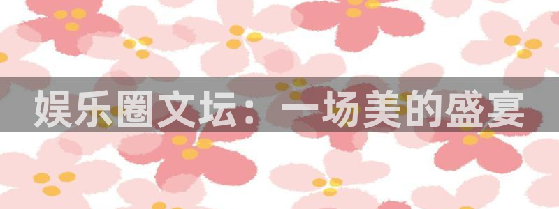 BB贝博艾弗森体育论坛：娱乐圈文坛：一场美的盛宴