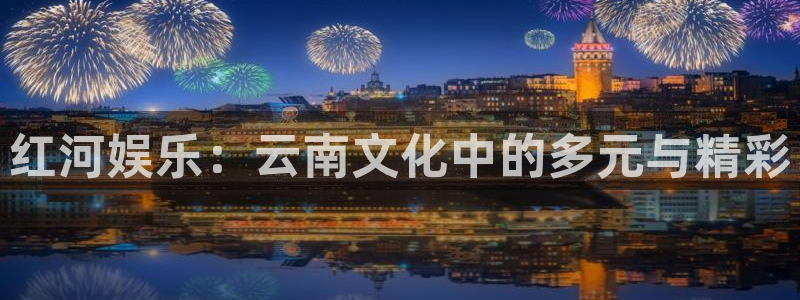 BB贝博艾弗森4登录：红河娱乐：云南文化中的多元与精彩